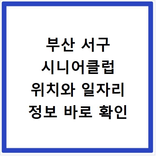 부산 서구 시니어클럽 위치와 일자리 정보 바로 확인
