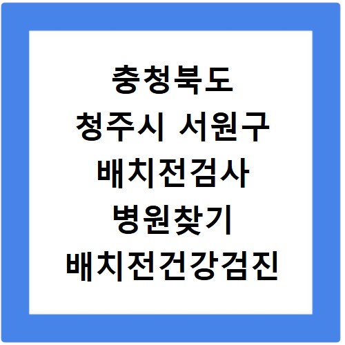 충청북도 청주시 서원구 배치전검사 병원찾기 배치전건강검진 항목 비용조회