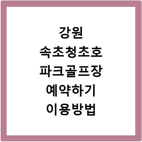 강원 속초청초호 파크골프장 예약하기 이용방법 휴장일 개장일 이용료 요금