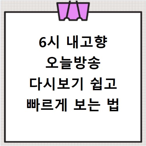 6시 내고향 오늘방송 다시보기 쉽고 빠르게 보는 법