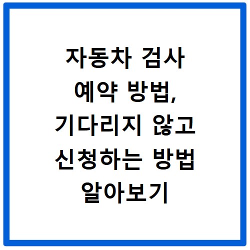자동차 검사 예약 방법, 기다리지 않고 신청하는 방법 알아보기