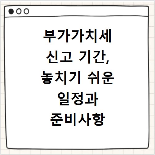 부가가치세 신고 기간, 놓치기 쉬운 일정과 준비사항 정리