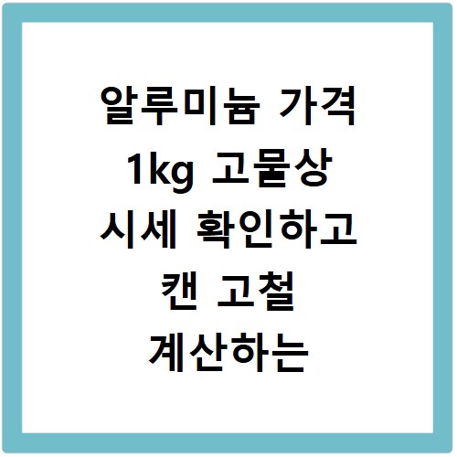 알루미늄 가격 1kg 고물상 시세 확인하고 캔 고철 계산하는 방법 알아보기