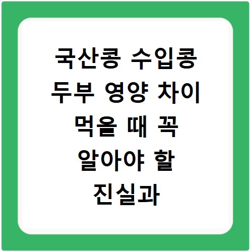 국산콩 수입콩 두부 영양 차이 먹을 때 꼭 알아야 할 진실과 선택법