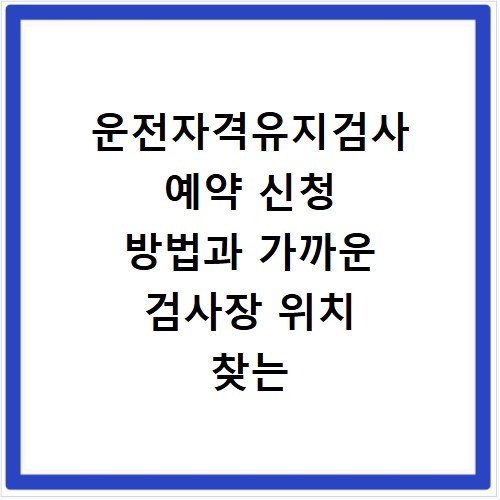 운전자격유지검사 예약 신청 방법과 가까운 검사장 위치 찾는 법