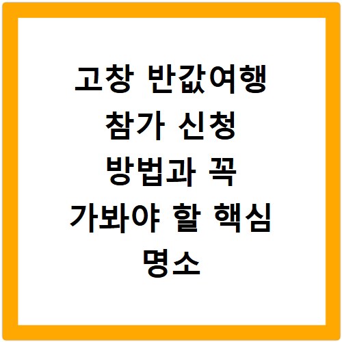 고창 반값여행 참가 신청 방법과 꼭 가봐야 할 핵심 명소 리스트 정리