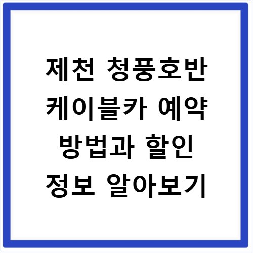 제천 청풍호반 케이블카 예약 방법과 할인 정보 알아보기