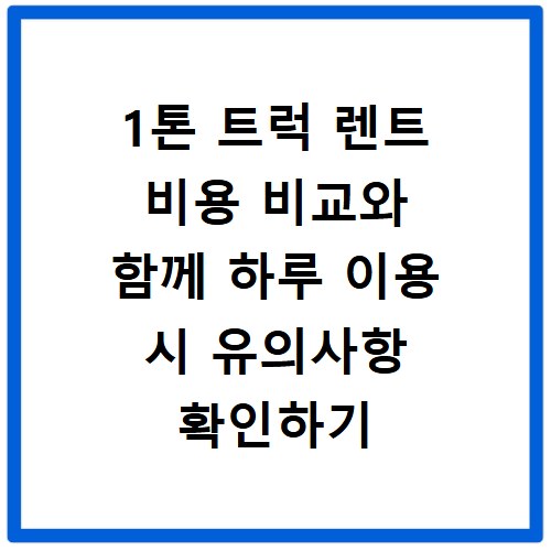 1톤 트럭 렌트 비용 비교와 함께 하루 이용 시 유의사항 확인하기