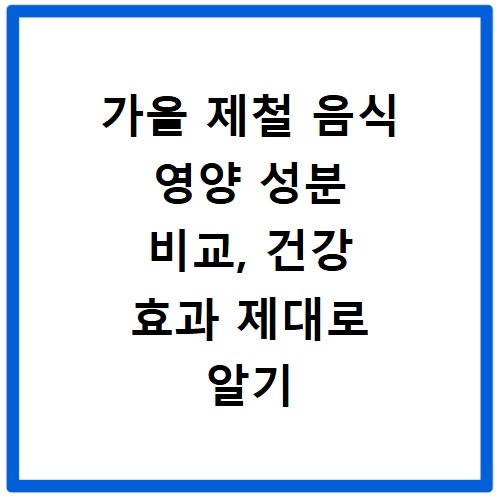 가을 제철 음식 영양 성분 비교, 건강 효과 제대로 알기