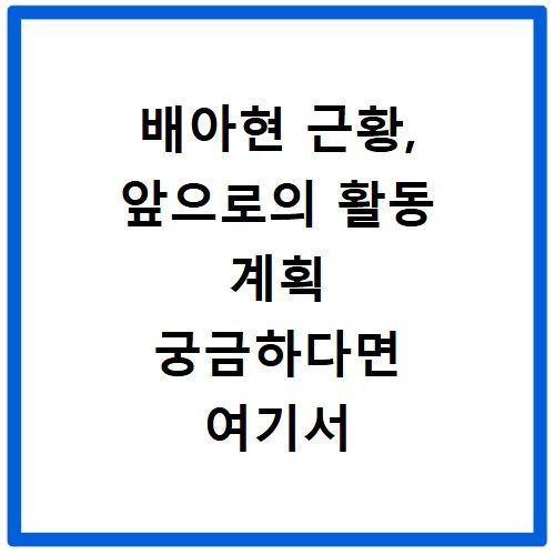 배아현 근황, 앞으로의 활동 계획 궁금하다면 여기서 확인
