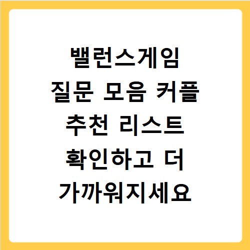밸런스게임 질문 모음 커플 추천 리스트 확인하고 더 가까워지세요