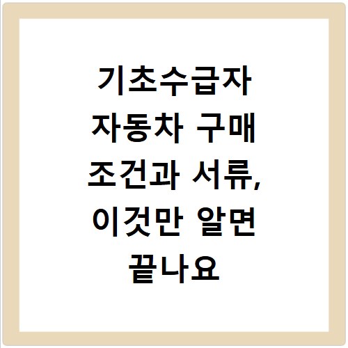 기초수급자 자동차 구매 조건과 서류, 이것만 알면 끝나요
