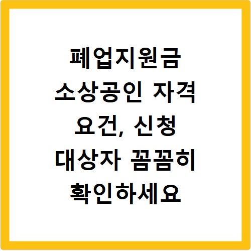 폐업지원금 소상공인 자격 요건, 신청 대상자 꼼꼼히 확인하세요