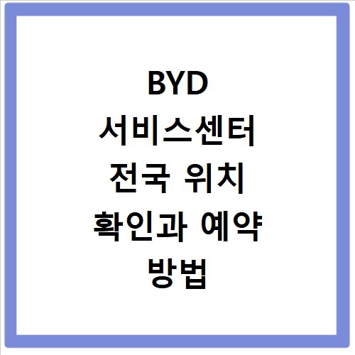 BYD 서비스센터 전국 위치 확인과 예약 방법 총정리