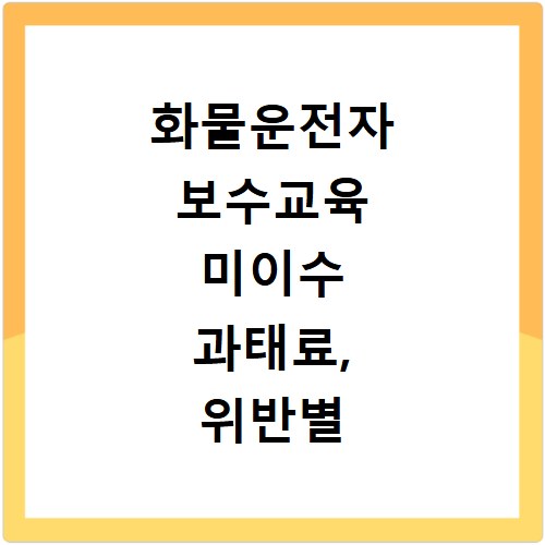화물운전자 보수교육 미이수 과태료, 위반별 금액 총정리
