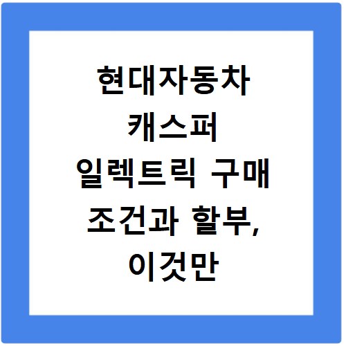 현대자동차 캐스퍼 일렉트릭 구매 조건과 할부, 이것만 알면 끝