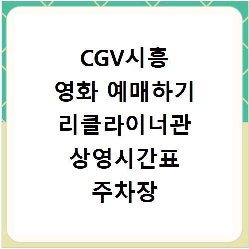 CGV시흥 영화 예매하기 리클라이너관 상영시간표 주차장 안내