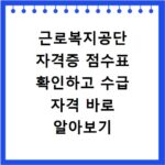 근로복지공단 자격증 점수표 확인하고 수급 자격 바로 알아보기