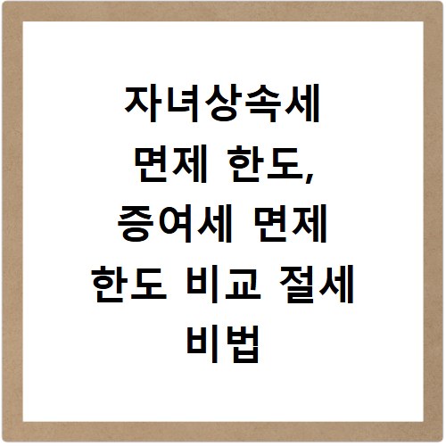 자녀상속세 면제 한도, 증여세 면제 한도 비교 절세 비법