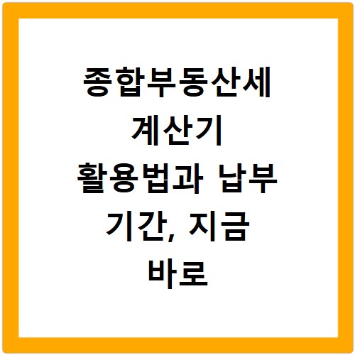 종합부동산세 계산기 활용법과 납부 기간, 지금 바로 확인하세요