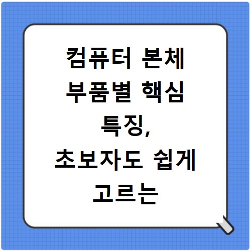 컴퓨터 본체 부품별 핵심 특징, 초보자도 쉽게 고르는 법