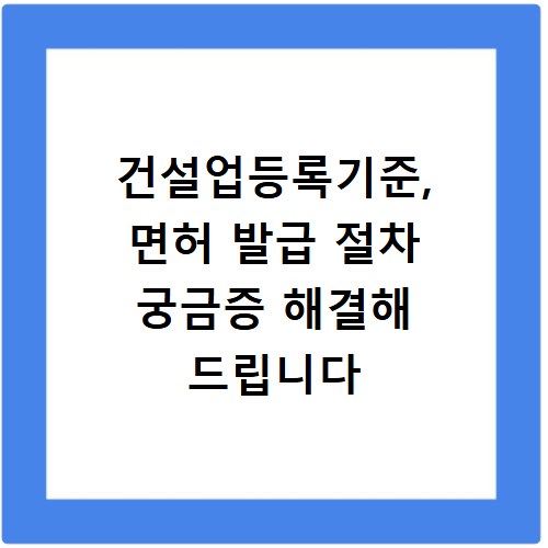 건설업등록기준, 면허 발급 절차 궁금증 해결해 드립니다