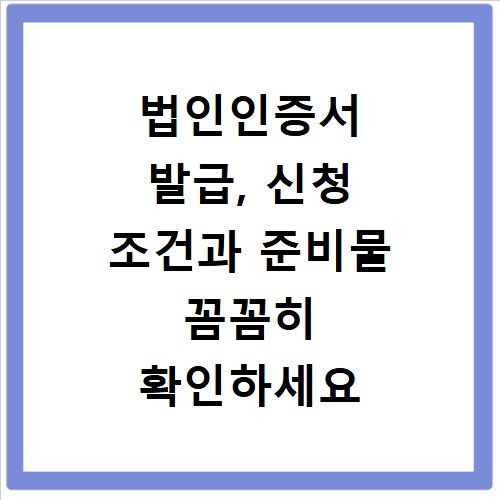 법인인증서 발급, 신청 조건과 준비물 꼼꼼히 확인하세요