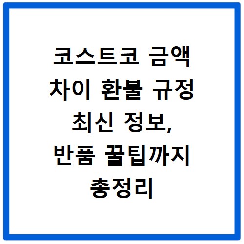 코스트코 금액 차이 환불 규정 최신 정보, 반품 꿀팁까지 총정리