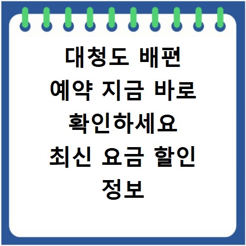 대청도 배편 예약 지금 바로 확인하세요 최신 요금 할인 정보