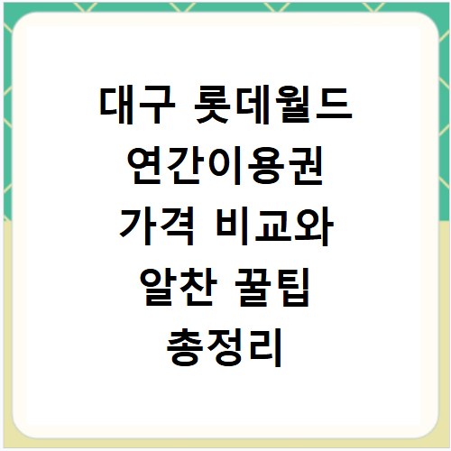 대구 롯데월드 연간이용권 가격 비교와 알찬 꿀팁 총정리