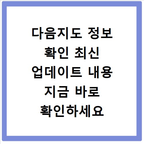 다음지도 정보 확인 최신 업데이트 내용 지금 바로 확인하세요