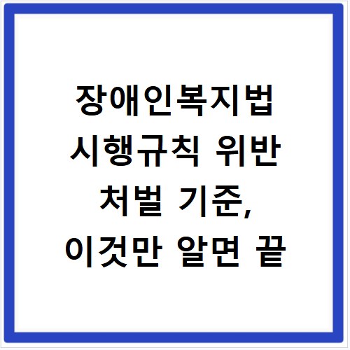 장애인복지법 시행규칙 위반 처벌 기준, 이것만 알면 끝