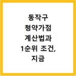 동작구 청약가점 계산법과 1순위 조건, 지금 바로 확인하세요