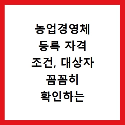 농업경영체 등록 자격 조건, 대상자 꼼꼼히 확인하는 방법