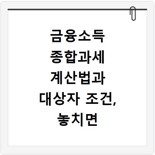 금융소득 종합과세 계산법과 대상자 조건, 놓치면 후회해요