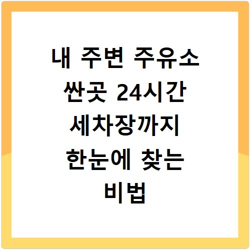 내 주변 주유소 싼곳 24시간 세차장까지 한눈에 찾는 비법