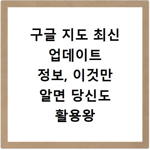 구글 지도 최신 업데이트 정보, 이것만 알면 당신도 활용왕