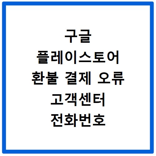 구글 플레이스토어 환불 결제 오류 고객센터 전화번호 바로 연결