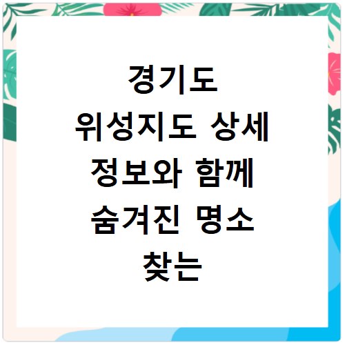 경기도 위성지도 상세 정보와 함께 숨겨진 명소 찾는 비법