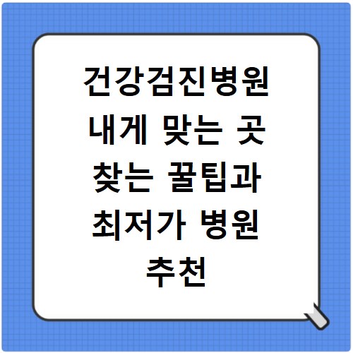 건강검진병원 내게 맞는 곳 찾는 꿀팁과 최저가 병원 추천
