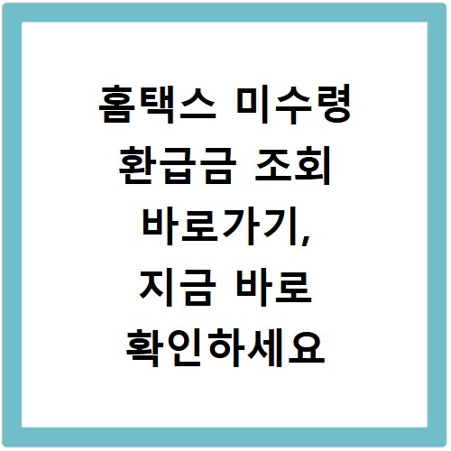 홈택스 미수령 환급금 조회 바로가기, 지금 바로 확인하세요