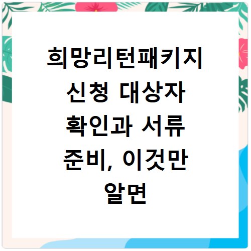희망리턴패키지 신청 대상자 확인과 서류 준비, 이것만 알면 끝나요