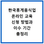 한국휴게음식업 온라인 교육 신청 방법과 이수 기간 총정리