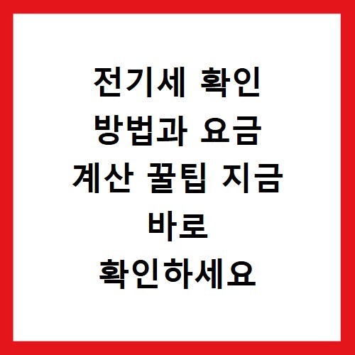 전기세 확인 방법과 요금 계산 꿀팁 지금 바로 확인하세요