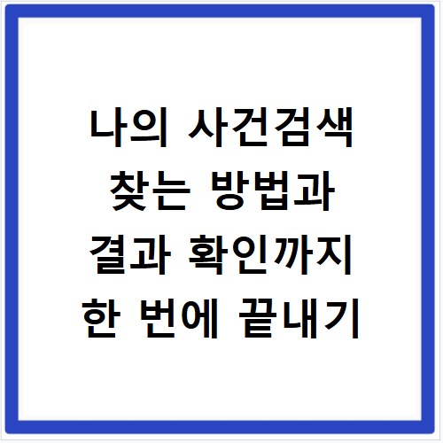 나의 사건검색 찾는 방법과 결과 확인까지 한 번에 끝내기