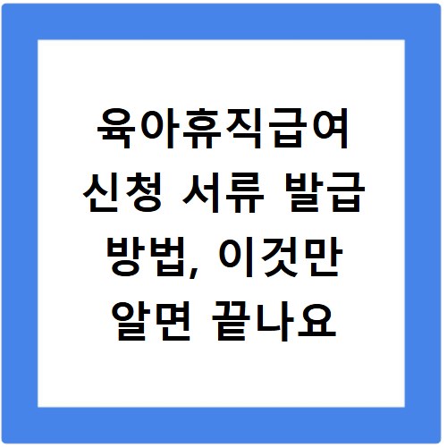 육아휴직급여 신청 서류 발급 방법, 이것만 알면 끝나요