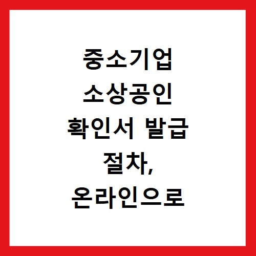 중소기업 소상공인 확인서 발급 절차, 온라인으로 쉽게 받는 방법