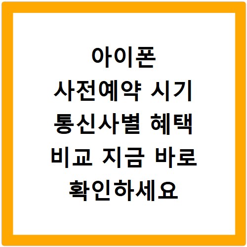 아이폰 사전예약 시기 통신사별 혜택 비교 지금 바로 확인하세요