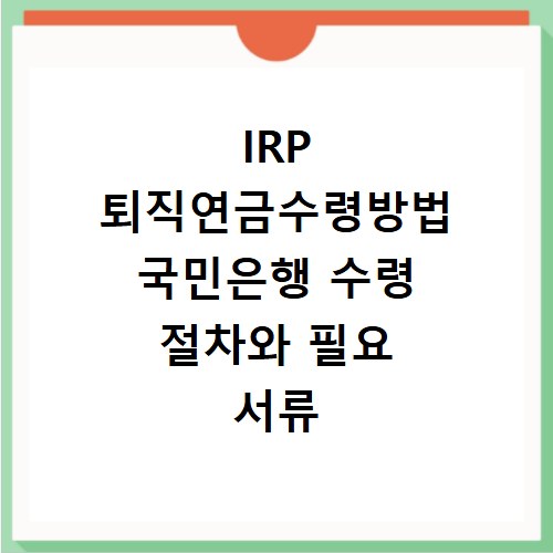 IRP 퇴직연금수령방법 국민은행 수령 절차와 필요 서류 총정리