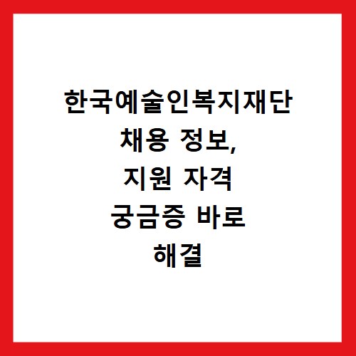 한국예술인복지재단 채용 정보, 지원 자격 궁금증 바로 해결